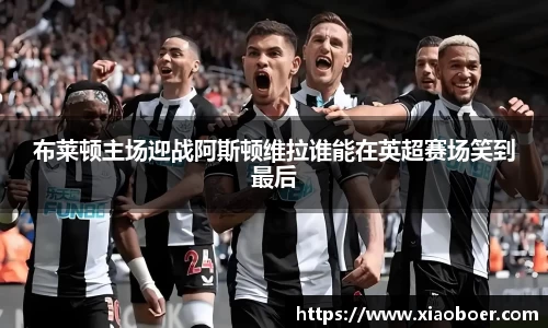 布莱顿主场迎战阿斯顿维拉谁能在英超赛场笑到最后