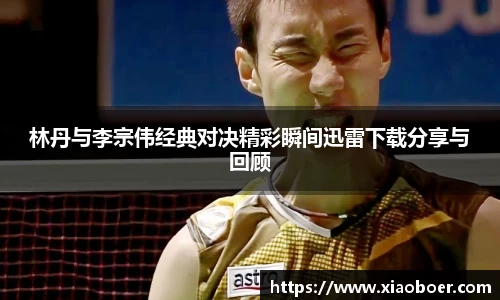 林丹与李宗伟经典对决精彩瞬间迅雷下载分享与回顾