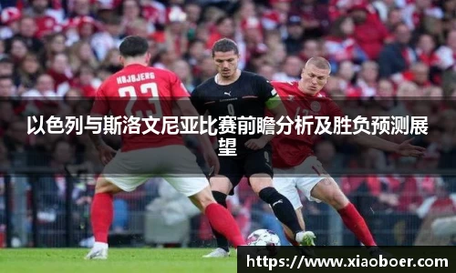 以色列与斯洛文尼亚比赛前瞻分析及胜负预测展望